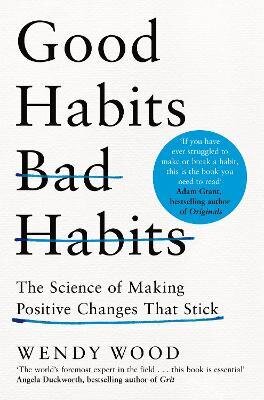 Good Habits, Bad Habits : The Science of Making Positive Changes That Stick By Wendy Wood